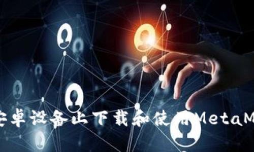 如何在安卓設(shè)備上下載和使用MetaMask錢(qián)包