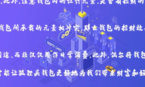 狐貍頭錢包的招財(cái)秘密：您不可不知的財(cái)運(yùn)與風(fēng)水/
狐貍頭錢包, 招財(cái), 風(fēng)水/guanjianci

狐貍頭錢包在近年來逐漸成為流行的時(shí)尚單品，尤其在年輕消費(fèi)者中受到了廣泛的關(guān)注。這個(gè)錢包不僅因?yàn)槠洫?dú)特的外形設(shè)計(jì)而吸引人，更因?yàn)樵陲L(fēng)水學(xué)上，狐貍作為瑞獸之一，象征著智慧和財(cái)富。因此，許多人開始好奇：狐貍頭錢包真的能招財(cái)嗎？本文將從多個(gè)角度深入探討這一問題，包括狐貍頭錢包的背后文化含義、風(fēng)水學(xué)說、真實(shí)案例分析以及常見的誤區(qū)解讀。

狐貍頭錢包的文化意義與起源
狐貍頭錢包的設(shè)計(jì)靈感來源于中國傳統(tǒng)文化中的狐貍形象。狐貍在中國文化中被視為一種聰明、狡猾的動(dòng)物，常常與智慧、財(cái)富和好運(yùn)相聯(lián)系。從古至今，狐貍在文學(xué)作品和民間故事中頻繁出現(xiàn)，象征著善于機(jī)智應(yīng)對的特質(zhì)。人們相信，擁有狐貍的元素在生活中能幫助提升自己的智慧和運(yùn)氣，這也是狐貍頭錢包受歡迎的原因之一。

近年來，隨著風(fēng)水學(xué)的普及，越來越多的人開始將其應(yīng)用到日常生活中，包括服飾、配飾等方面。狐貍頭錢包的設(shè)計(jì)不僅獨(dú)特，而且富有個(gè)性，符合年輕人的消費(fèi)需求。通過將好運(yùn)與時(shí)尚結(jié)合，狐貍頭錢包在眾多錢包款式中脫穎而出。

狐貍頭錢包如何招財(cái)？
在風(fēng)水學(xué)中，狐貍被視為能夠吸引財(cái)富和好運(yùn)的動(dòng)物。選擇狐貍頭錢包，尤其是專門設(shè)計(jì)的風(fēng)水錢包，被認(rèn)為具備一定的招財(cái)功能。通常來說，風(fēng)水錢包的設(shè)計(jì)會(huì)遵循一些基本的風(fēng)水原則，諸如顏色、材質(zhì)和形狀等都可能對財(cái)運(yùn)產(chǎn)生影響。

首先，從顏色上講，通常被認(rèn)為是招財(cái)?shù)念伾屑t色、金色和紫色。狐貍頭錢包如果運(yùn)用這些顏色，會(huì)被視為能夠喚醒財(cái)富的潛力。而在材質(zhì)方面，選用天然皮革或高質(zhì)量的材料，給人一種高檔和尊貴的感覺，也會(huì)幫助提升佩戴者的狀態(tài)，從而吸引財(cái)富。

其次，形狀和設(shè)計(jì)也非常重要。狐貍頭的形狀本身就寓意著智慧與機(jī)智，搭配恰當(dāng)?shù)膱D案和設(shè)計(jì)，能夠提升錢包的風(fēng)水價(jià)值。例如，一些錢包設(shè)計(jì)師會(huì)在錢包內(nèi)附上招財(cái)?shù)姆浠驁D案，來增強(qiáng)其招財(cái)能力。這些細(xì)節(jié)之處盡管看似微小，但在風(fēng)水學(xué)的角度來看，合適的設(shè)計(jì)能夠起到提高吸引財(cái)富磁場的作用。

真實(shí)案例分析：狐貍頭錢包招財(cái)?shù)某晒适?為了更深入理解狐貍頭錢包的招財(cái)效應(yīng)，我們不妨看看一些真實(shí)案例。在社交媒體以及風(fēng)水論壇上，有不少佩戴狐貍頭錢包的用戶分享了他們的故事。某位用戶在購買狐貍頭錢包后，事業(yè)發(fā)展順利，并且意外獲得了一份高薪的工作，這是風(fēng)水學(xué)的直接體現(xiàn)。

另外一位母親在給女兒購買了狐貍頭錢包之后，發(fā)現(xiàn)女兒的學(xué)業(yè)和人際關(guān)系都有了很大的改善，學(xué)習(xí)成績顯著提高，生活狀態(tài)也變得更加樂觀開朗。通過這些故事，我們可以看到，狐貍頭錢包不僅撐起了佩戴者的時(shí)尚感，更在潛意識中影響了他們的生活狀態(tài)與運(yùn)勢。

狐貍頭錢包的誤區(qū)與常見問題
盡管狐貍頭錢包在風(fēng)水角度上有其招財(cái)?shù)囊饬x，但也存在一些常見的誤區(qū)和錯(cuò)誤理解。很多人可能會(huì)認(rèn)為，只要擁有狐貍頭錢包，就一定能招來財(cái)富，其實(shí)這樣的想法是不切實(shí)際的。風(fēng)水的效果并非完全依賴于外部物品，而是在于持有者的心態(tài)和努力。

其次，有人認(rèn)為狐貍頭這種形象在某些文化中可能涉及不吉利的象征，尤其是在某些地區(qū)的民俗文化中會(huì)將其視為狡詐的象征。然而，風(fēng)水學(xué)所講的招財(cái)與個(gè)人的心態(tài)、努力程度緊密相關(guān)，與外部物品的好壞并沒有絕對的因果關(guān)系，這也就解釋了為什么有些人買了器具卻并未感受到明顯的變化。

常見的問題解答

問題一：使用狐貍頭錢包的人通常具有什么樣的精神狀態(tài)？
使用狐貍頭錢包的人大多有著積極向上的態(tài)度。由于狐貍象征著智慧和機(jī)靈，許多用戶希望通過這種象征物來提醒自己在面對困難時(shí)保持靈活的思維和適應(yīng)能力。他們愿意利用風(fēng)水的奧秘來提升自己的財(cái)運(yùn)和生活狀態(tài)，這種信念在潛意識中影響了他們的生活選擇。

問題二：選擇狐貍頭錢包的注意事項(xiàng)是什么？
在選擇狐貍頭錢包時(shí)，首先要注意材質(zhì)和做工，優(yōu)質(zhì)的材料會(huì)更有利于提升錢包的風(fēng)水屬性。其次，應(yīng)考慮錢包的顏色與個(gè)人命理的搭配，選擇最適合自己的顏色。此外，注意錢包內(nèi)的設(shè)計(jì)元素，是否有招財(cái)?shù)脑匾约芭c自身的契合度也是需要重點(diǎn)考量的因素。

問題三：狐貍頭錢包是否適合每個(gè)人？
從風(fēng)水角度來看，這種錢包并不一定適合每個(gè)人。風(fēng)水講究的是個(gè)人的五行與外部物品的相互協(xié)調(diào)，狐貍頭錢包適合有著相應(yīng)需求的人。如果一位用戶的命理與錢包所承載的元素相沖突，那么錢包的招財(cái)效果可能會(huì)受到影響。因此，選擇之前，最好咨詢專業(yè)的風(fēng)水師，以確保選擇最適合自己的吉祥物。

問題四：如何正確地使用狐貍頭錢包以增強(qiáng)招財(cái)效果？
正確使用狐貍頭錢包的重要性不言而喻。首先，保持錢包內(nèi)部的整潔與干凈，可以增強(qiáng)其吸引財(cái)富的能力。同時(shí)，合理安排錢包的使用，將其盡量用于存放散財(cái)?shù)挠猛?，而非僅僅用作日常消費(fèi)。此外，偶爾將錢包放置在瑞氣處，如書桌或陽臺(tái)等光線明亮的位置，可以進(jìn)一步提升其招財(cái)?shù)哪芰俊?
總結(jié)來看，狐貍頭錢包不僅是一款時(shí)尚女包，更是承載了許多文化與風(fēng)水元素的人生信物。在選購和使用時(shí)，了解其背后的文化意義、風(fēng)水學(xué)說和個(gè)人生活狀態(tài)，才能讓狐貍頭錢包更好地為我們帶來財(cái)富和好運(yùn)。