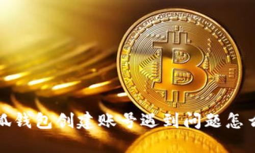  小狐錢包創(chuàng)建賬號遇到問題怎么辦？
