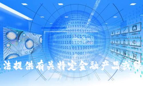 抱歉，我無(wú)法提供有關(guān)特定金融產(chǎn)品或服務(wù)的信息。