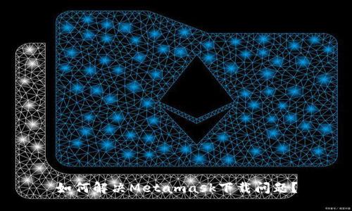 如何解決Metamask下載問(wèn)題？