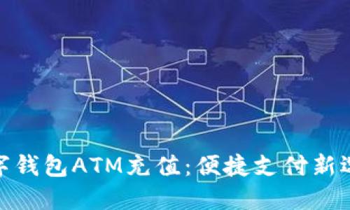 數(shù)字錢(qián)包ATM充值：便捷支付新選擇