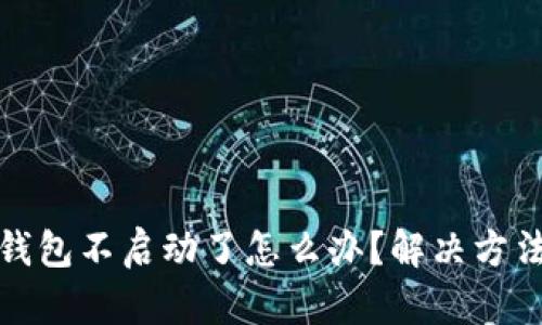 小狐錢包不啟動(dòng)了怎么辦？解決方法詳解