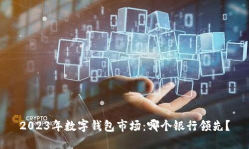 2023年數(shù)字錢包市場：哪個銀行領(lǐng)先？